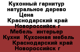 Кухонный гарнитур - натуральное дерево › Цена ­ 159 000 - Краснодарский край, Новороссийск г. Мебель, интерьер » Кухни. Кухонная мебель   . Краснодарский край,Новороссийск г.